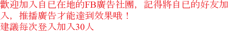 歡迎加入自已在地的FB廣告社團，記得將自已的好友加入，推播廣告才能達到效果哦！ 建議每次登入加入30人